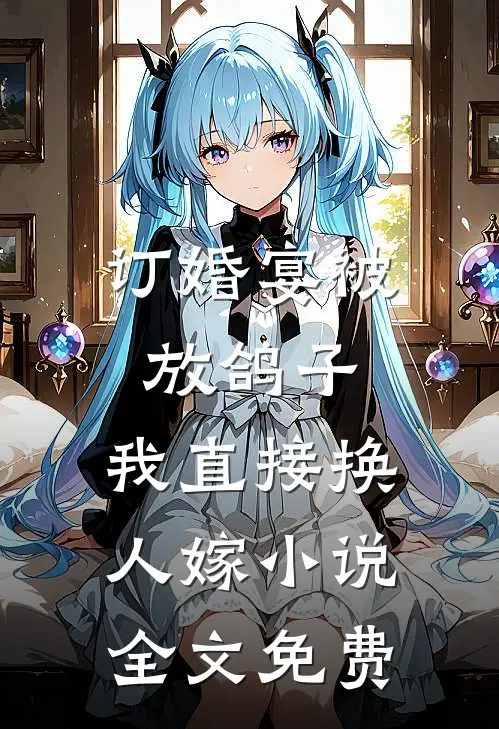 订婚宴被放鸽子，我直接换人嫁小说全文免费