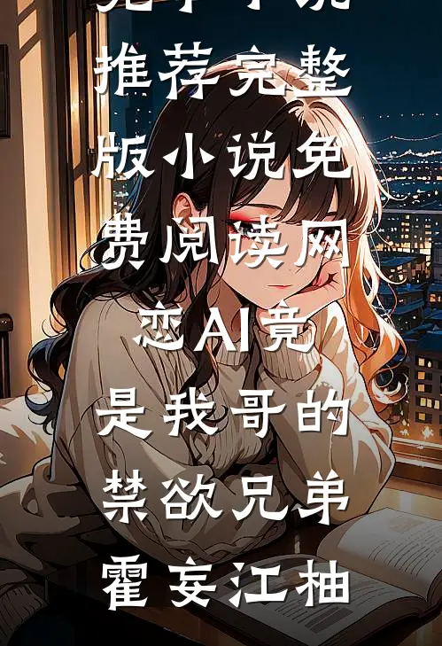 网恋AI竟是我哥的禁欲兄弟霍妄江柚完本小说推荐_完整版小说免费阅读网恋AI竟是我哥的禁欲兄弟霍妄江柚