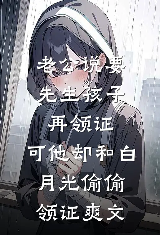 老公说要先生孩子再领证，可他却和白月光偷偷领证爽文