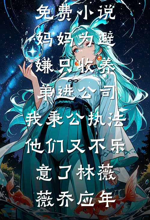 妈妈为避嫌只收养弟进公司，我秉公执法他们又不乐意了林薇薇乔应年完结小说免费阅读_全文免费小说妈妈为避嫌只收养弟进公司，我秉公执法他们又不乐意了林薇薇乔应年
