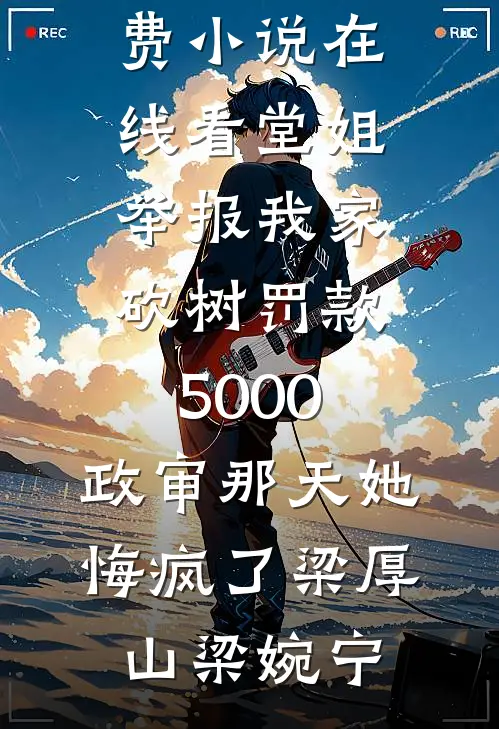 堂姐举报我家砍树罚款5000，政审那天她悔疯了梁厚山梁婉宁免费阅读全文_免费小说在线看堂姐举报我家砍树罚款5000，政审那天她悔疯了(梁厚山梁婉宁)