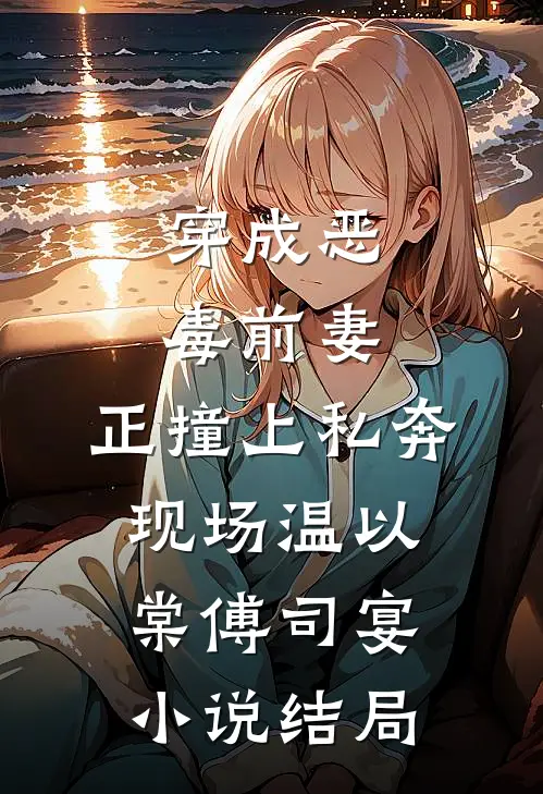 穿成恶毒前妻，正撞上私奔现场温以棠傅司宴小说结局