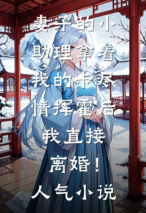 妻子的小助理拿着我的卡尽情挥霍后，我直接离婚！人气小说
