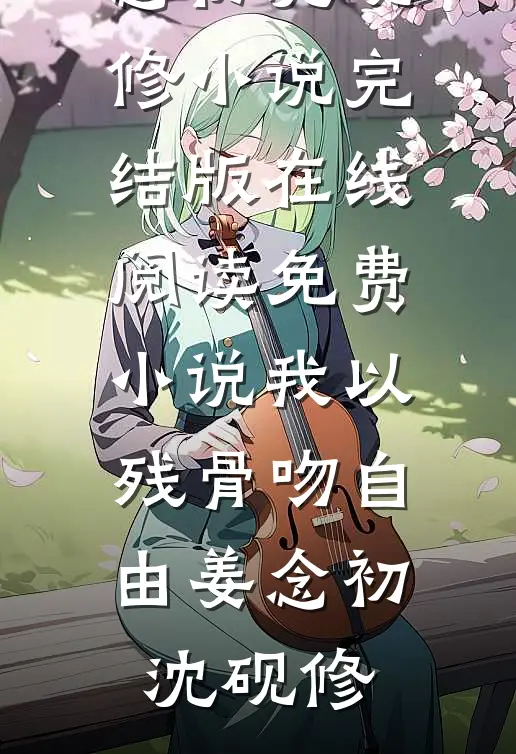 我以残骨吻自由(姜念初沈砚修)小说完结版_在线阅读免费小说我以残骨吻自由(姜念初沈砚修)