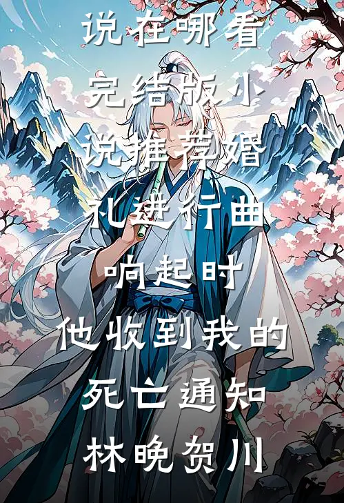 婚礼进行曲响起时，他收到我的死亡通知(林晚贺川)免费小说在哪看_完结版小说推荐婚礼进行曲响起时，他收到我的死亡通知林晚贺川