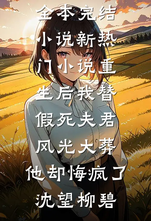 重生后我替假死夫君风光大葬，他却悔疯了(沈望柳碧)全本完结小说_新热门小说重生后我替假死夫君风光大葬，他却悔疯了沈望柳碧