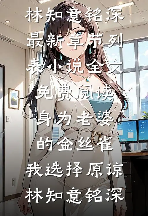 身为老婆的金丝雀，我选择原谅林知意铭深最新章节列表_小说全文免费阅读身为老婆的金丝雀，我选择原谅(林知意铭深)