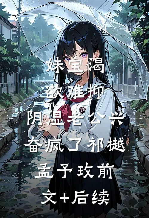 妹宝渴欲难抑，阴湿老公兴奋疯了祁樾孟予玫前文+后续