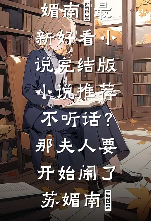 不听话？那夫人要开始闹了苏媚南瀮最新好看小说_完结版小说推荐不听话？那夫人要开始闹了(苏媚南瀮)