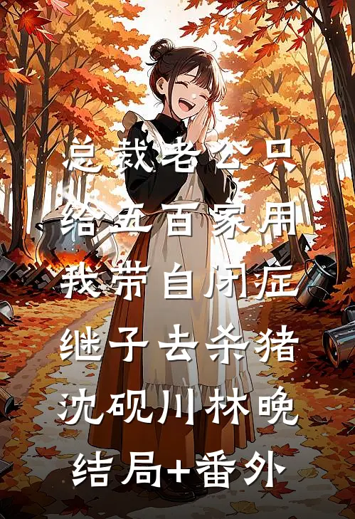 总裁老公只给五百家用，我带自闭症继子去杀猪沈砚川林晚结局+番外