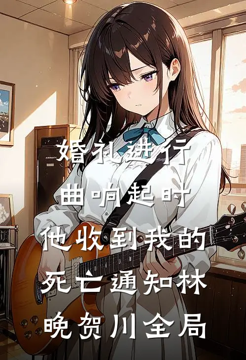 婚礼进行曲响起时，他收到我的死亡通知林晚贺川全局
