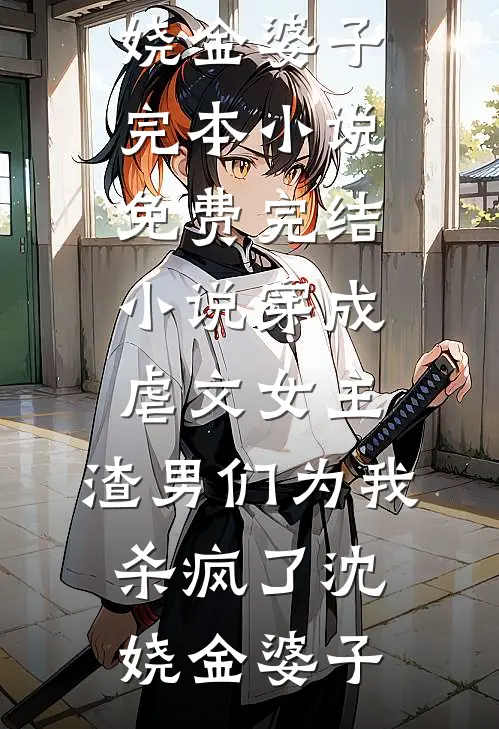穿成虐文女主，渣男们为我杀疯了沈娆金婆子完本小说_免费完结小说穿成虐文女主，渣男们为我杀疯了(沈娆金婆子)
