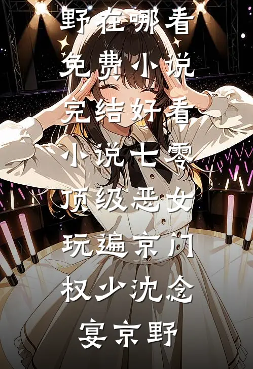 七零顶级恶女，玩遍京门权少沈念宴京野在哪看免费小说_完结好看小说七零顶级恶女，玩遍京门权少沈念宴京野