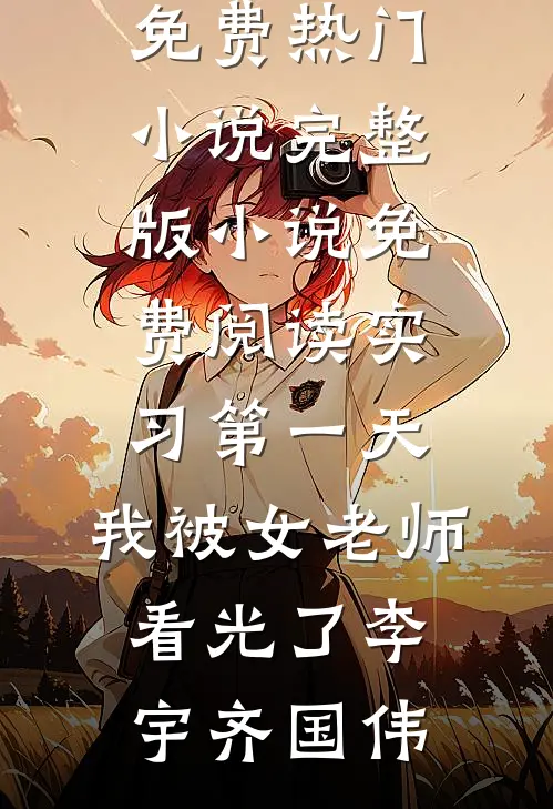实习第一天，我被女老师看光了李宇齐国伟免费热门小说_完整版小说免费阅读实习第一天，我被女老师看光了李宇齐国伟