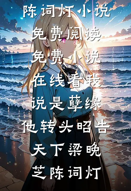 我说是孽缘，他转头昭告天下梁晚芝陈词灯小说免费阅读_免费小说在线看我说是孽缘，他转头昭告天下(梁晚芝陈词灯)