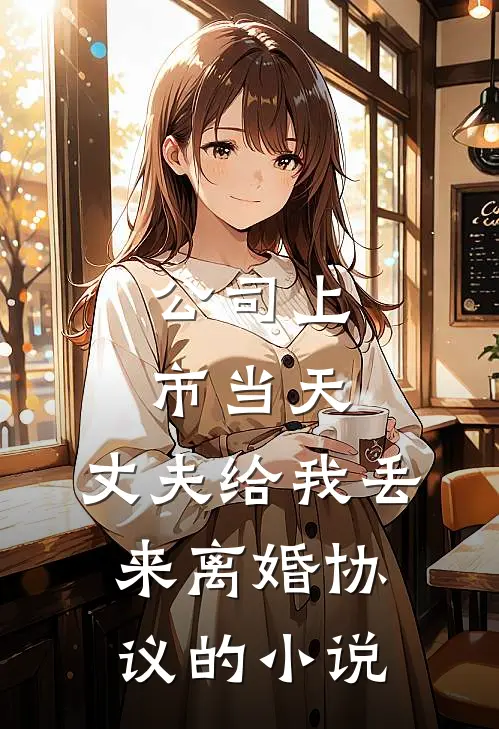 公司上市当天，丈夫给我丢来离婚协议的小说