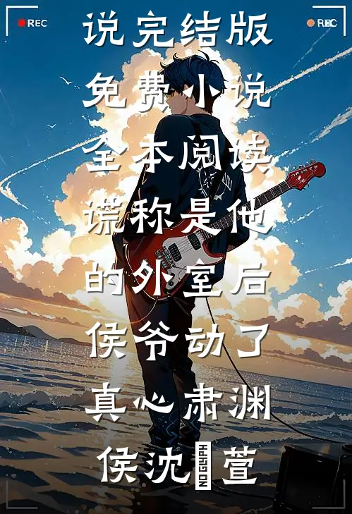 谎称是他的外室后，侯爷动了真心(肃渊侯沈祎萱)免费小说完结版_免费小说全本阅读谎称是他的外室后，侯爷动了真心(肃渊侯沈祎萱)