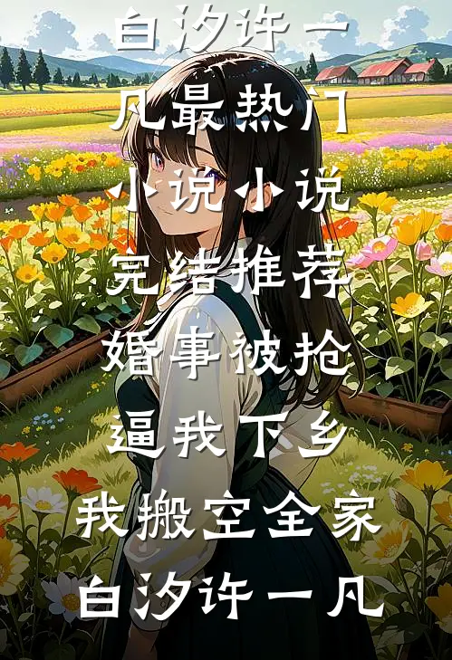 婚事被抢逼我下乡，我搬空全家(白汐许一凡)最热门小说_小说完结推荐婚事被抢逼我下乡，我搬空全家(白汐许一凡)