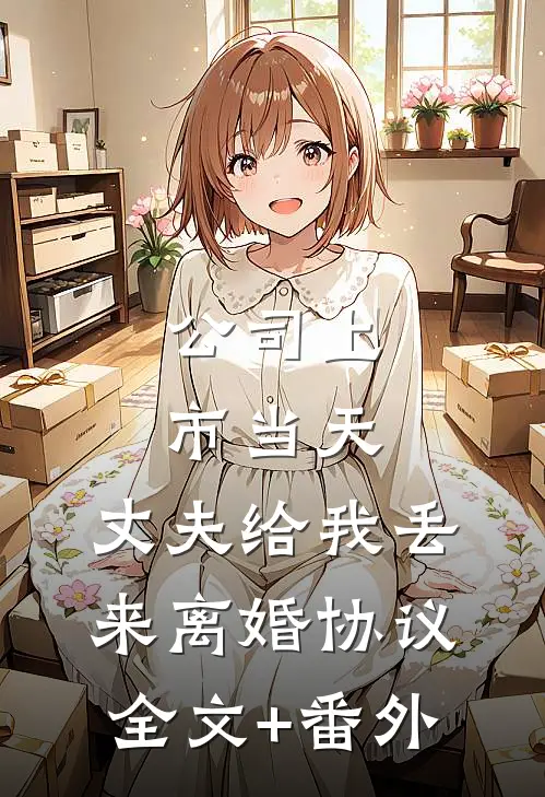 公司上市当天，丈夫给我丢来离婚协议全文+番外
