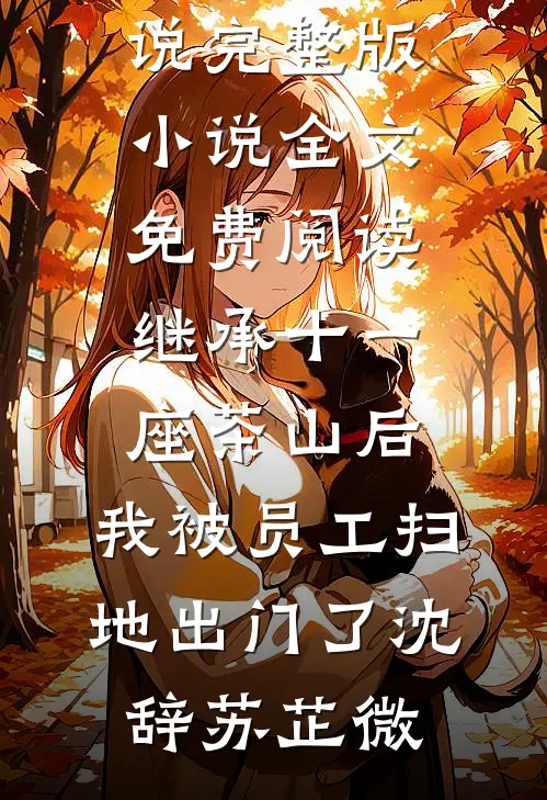 继承十一座茶山后，我被员工扫地出门了(沈辞苏芷微)最新全本小说_完整版小说全文免费阅读继承十一座茶山后，我被员工扫地出门了沈辞苏芷微