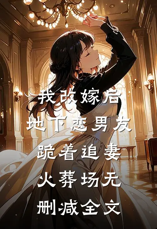 我改嫁后，地下恋男友跪着追妻火葬场无删减全文
