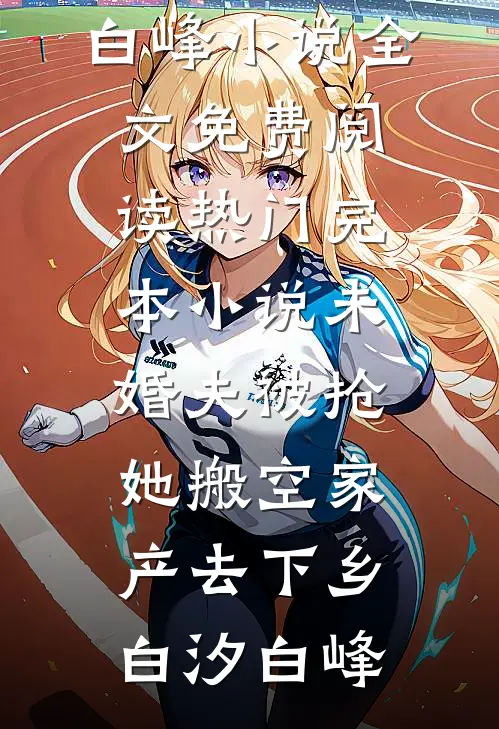 未婚夫被抢，她搬空家产去下乡白汐白峰小说全文免费阅读_热门完本小说未婚夫被抢，她搬空家产去下乡白汐白峰