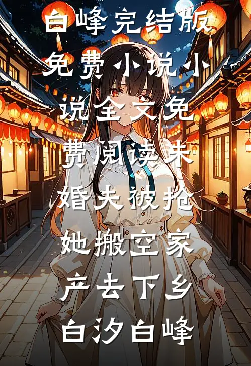 未婚夫被抢，她搬空家产去下乡(白汐白峰)完结版免费小说_小说全文免费阅读未婚夫被抢，她搬空家产去下乡(白汐白峰)