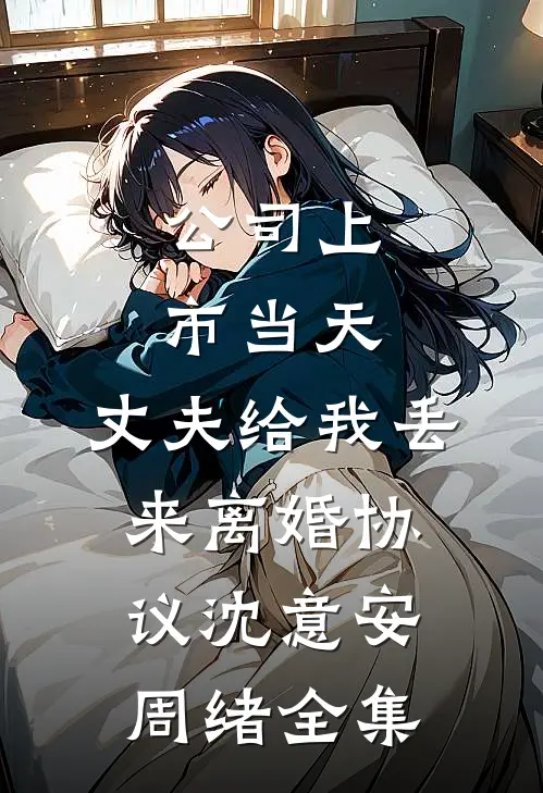 公司上市当天，丈夫给我丢来离婚协议沈意安周绪全集