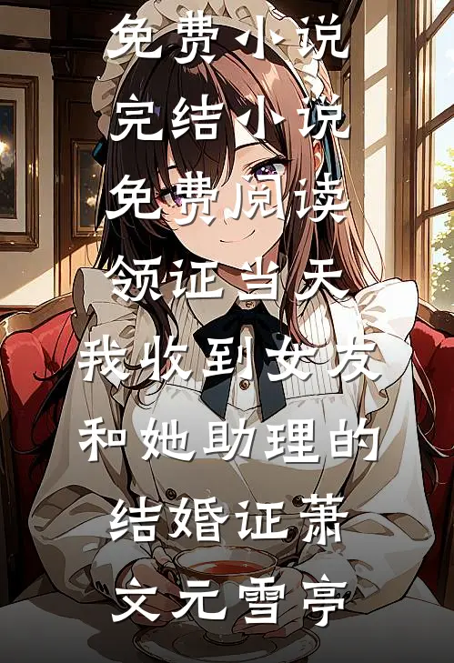 领证当天，我收到女友和她助理的结婚证萧文元雪亭最新免费小说_完结小说免费阅读领证当天，我收到女友和她助理的结婚证(萧文元雪亭)