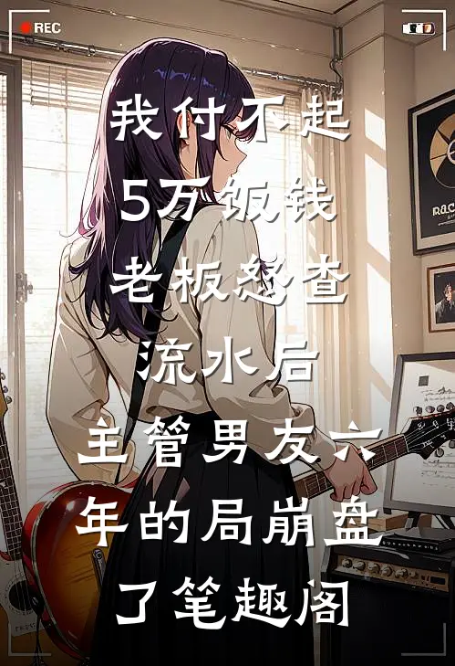 我付不起5万饭钱，老板怒查流水后，主管男友六年的局崩盘了笔趣阁