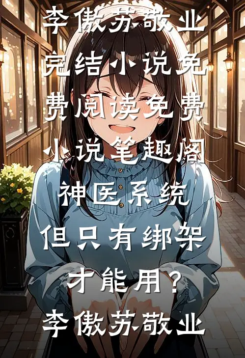 神医系统：但只有绑架才能用？李傲苏敬业完结小说免费阅读_免费小说笔趣阁神医系统：但只有绑架才能用？李傲苏敬业