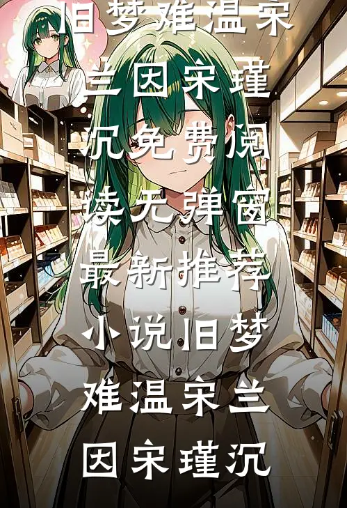 旧梦难温宋兰因宋瑾沉免费阅读无弹窗_最新推荐小说旧梦难温(宋兰因宋瑾沉)