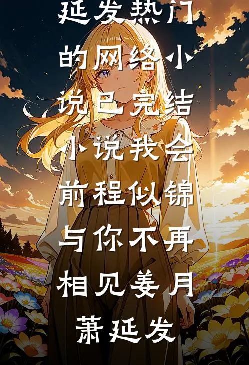 我会前程似锦，与你不再相见(姜月萧延发)热门的网络小说_已完结小说我会前程似锦，与你不再相见(姜月萧延发)