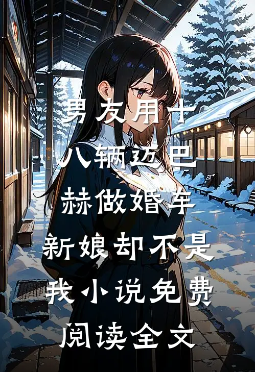 男友用十八辆迈巴赫做婚车，新娘却不是我小说免费阅读全文