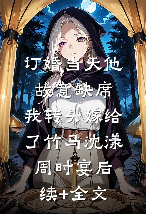 订婚当天他故意缺席，我转头嫁给了竹马沈漾周时宴后续+全文