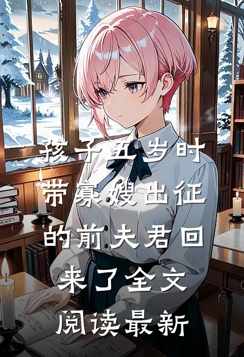 孩子五岁时，带寡嫂出征的前夫君回来了全文阅读最新