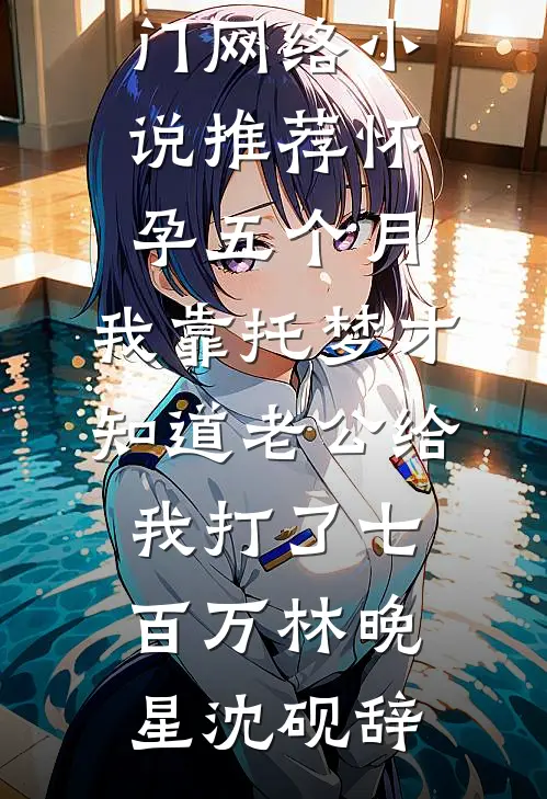 怀孕五个月，我靠托梦才知道老公给我打了七百万林晚星沈砚辞推荐完本小说_热门网络小说推荐怀孕五个月，我靠托梦才知道老公给我打了七百万林晚星沈砚辞