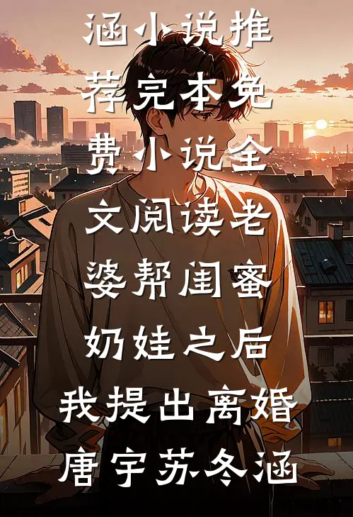 老婆帮闺蜜奶娃之后，我提出离婚唐宇苏冬涵小说推荐完本_免费小说全文阅读老婆帮闺蜜奶娃之后，我提出离婚(唐宇苏冬涵)