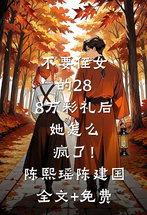 不要侄女的28.8万彩礼后，她怎么疯了！陈熙瑶陈建国全文+免费