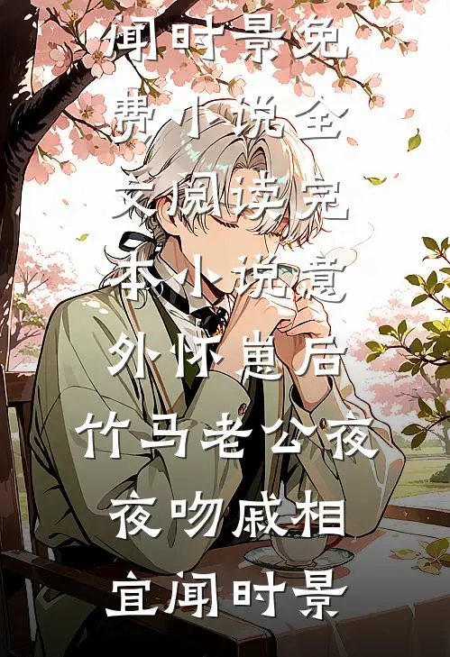 意外怀崽后，竹马老公夜夜吻(戚相宜闻时景)免费小说全文阅读_完本小说意外怀崽后，竹马老公夜夜吻戚相宜闻时景