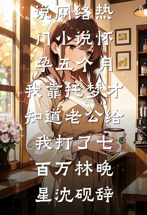 怀孕五个月，我靠托梦才知道老公给我打了七百万(林晚星沈砚辞)最新完结小说_网络热门小说怀孕五个月，我靠托梦才知道老公给我打了七百万(林晚星沈砚辞)