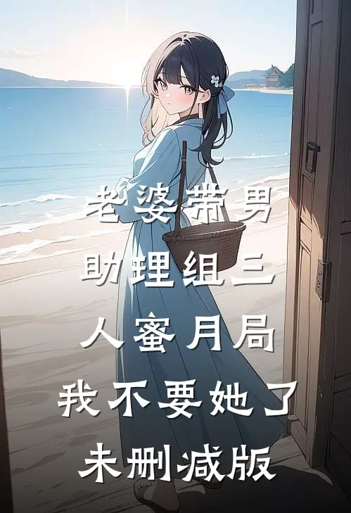 老婆带男助理组三人蜜月局，我不要她了未删减版