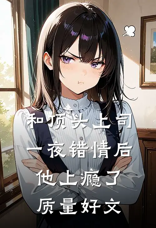 和顶头上司一夜错情后，他上瘾了质量好文