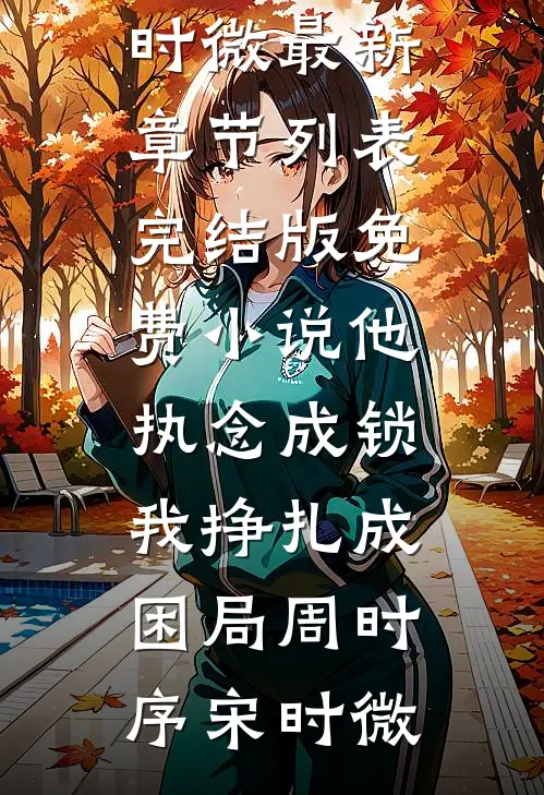 他执念成锁，我挣扎成困局(周时序宋时微)最新章节列表_完结版免费小说他执念成锁，我挣扎成困局(周时序宋时微)