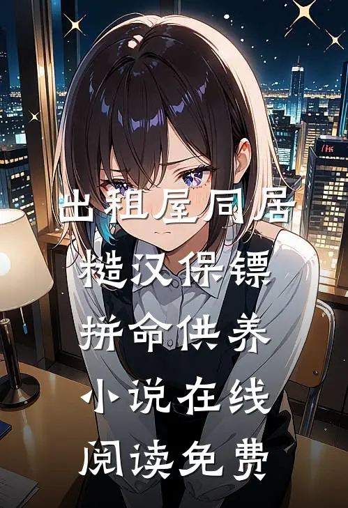 出租屋同居，糙汉保镖拼命供养小说在线阅读免费