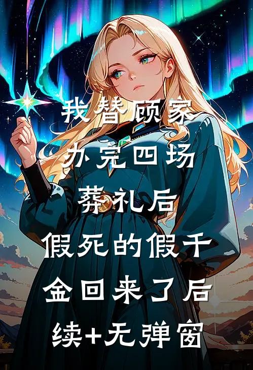 我替顾家办完四场葬礼后，假死的假千金回来了后续+无弹窗