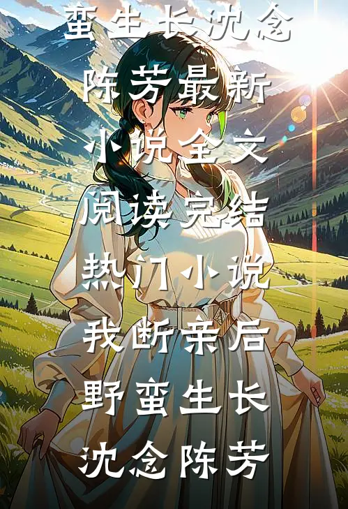 我断亲后野蛮生长(沈念陈芳)最新小说全文阅读_完结热门小说我断亲后野蛮生长(沈念陈芳)