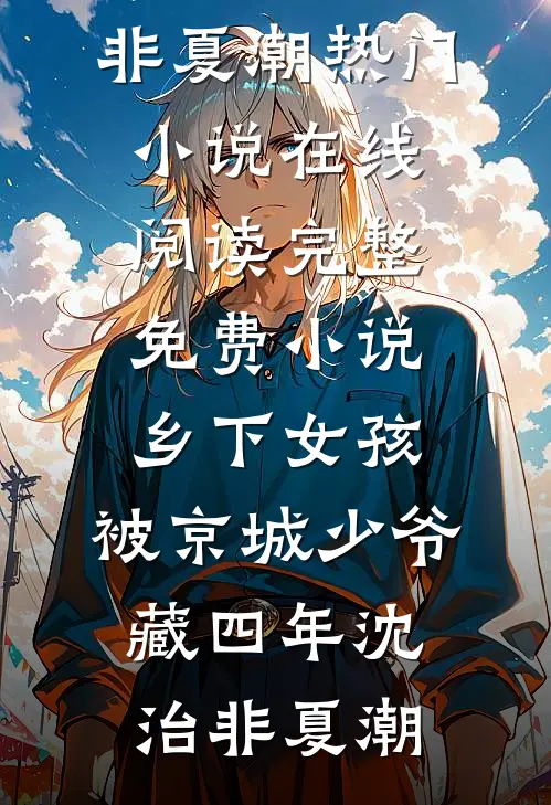 乡下女孩，被京城少爷藏四年沈治非夏潮热门小说在线阅读_完整免费小说乡下女孩，被京城少爷藏四年沈治非夏潮