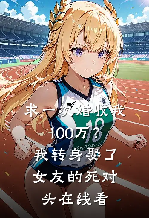 求一次婚收我100万？我转身娶了女友的死对头在线看