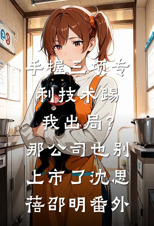 手握三项专利技术踢我出局？那公司也别上市了沈思蓓邵明番外